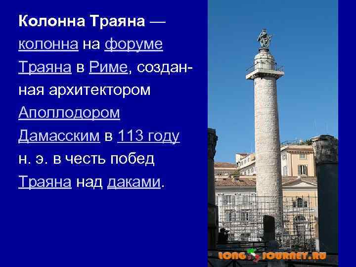 Колонна Траяна — колонна на форуме Траяна в Риме, созданная архитектором Аполлодором Дамасским в