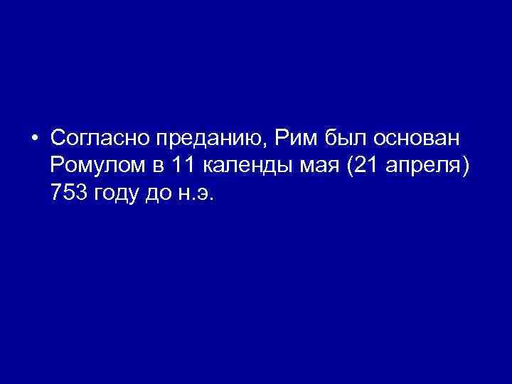  • Согласно преданию, Рим был основан Ромулом в 11 календы мая (21 апреля)