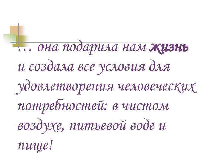 … она подарила нам жизнь и создала все условия для удовлетворения человеческих потребностей: в