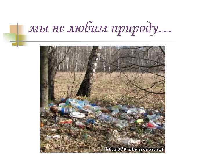 мы не любим природу… 