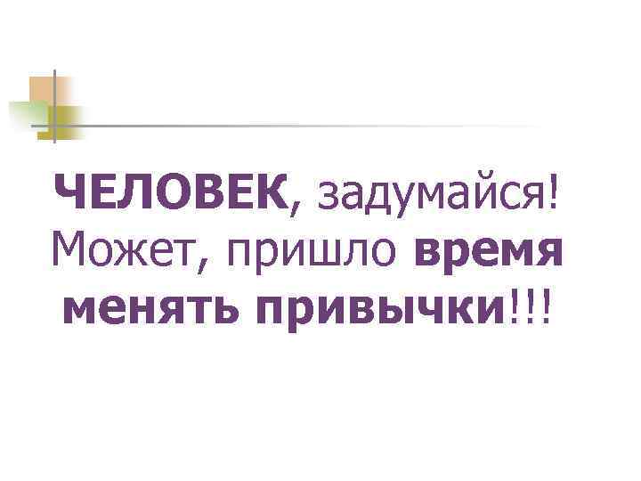 ЧЕЛОВЕК, задумайся! Может, пришло время менять привычки!!! 