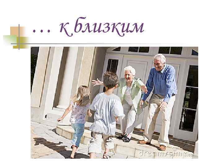 … к близким 