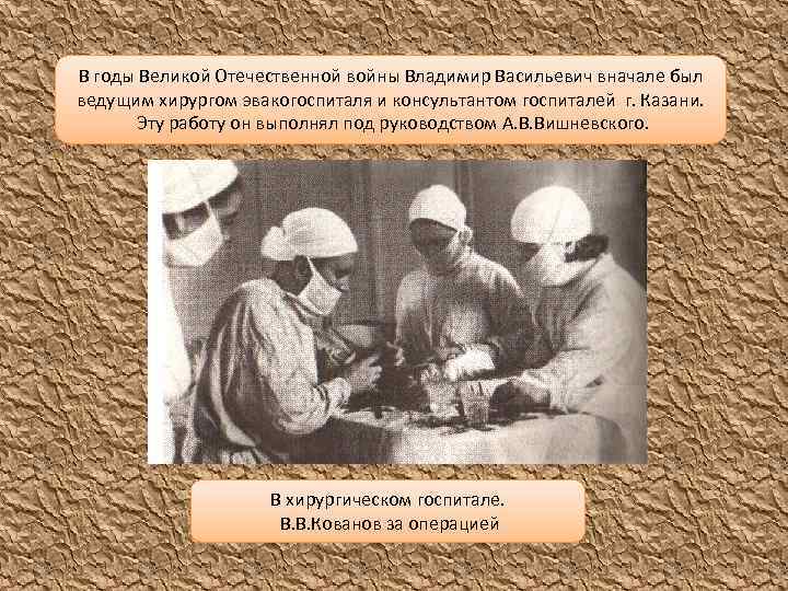В годы Великой Отечественной войны Владимир Васильевич вначале был ведущим хирургом эвакогоспиталя и консультантом