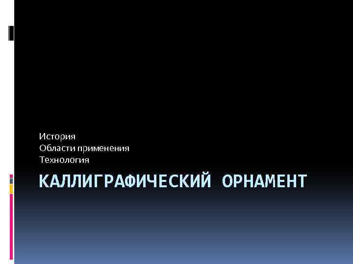 История Области применения Технология КАЛЛИГРАФИЧЕСКИЙ ОРНАМЕНТ 