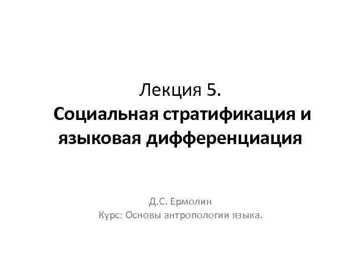 Лекция 5. Социальная стратификация и языковая дифференциация Д. С. Ермолин Курс: Основы антропологии языка.