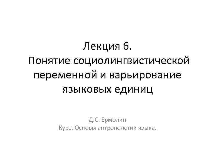 Лекция 6. Понятие социолингвистической переменной и варьирование языковых единиц Д. С. Ермолин Курс: Основы