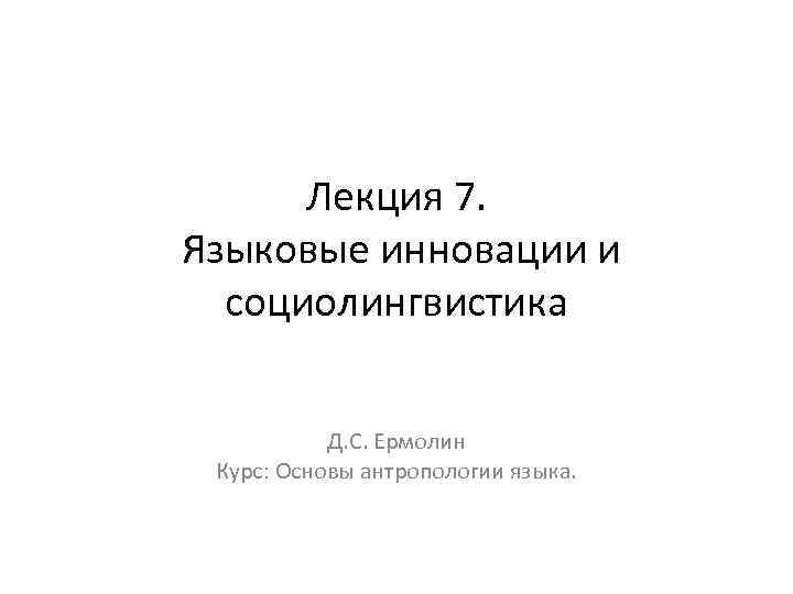 Лекция 7. Языковые инновации и социолингвистика Д. С. Ермолин Курс: Основы антропологии языка. 
