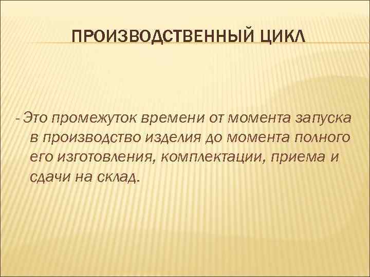 ПРОИЗВОДСТВЕННЫЙ ЦИКЛ - Это промежуток времени от момента запуска в производство изделия до момента