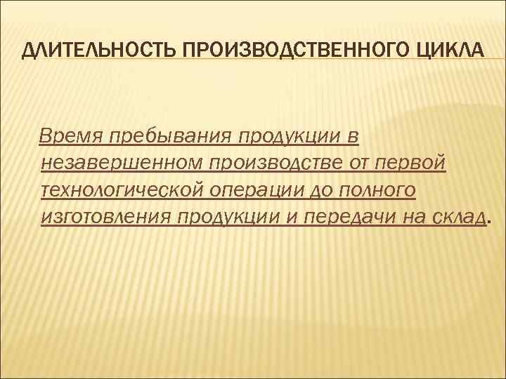 ДЛИТЕЛЬНОСТЬ ПРОИЗВОДСТВЕННОГО ЦИКЛА Время пребывания продукции в незавершенном производстве от первой технологической операции до