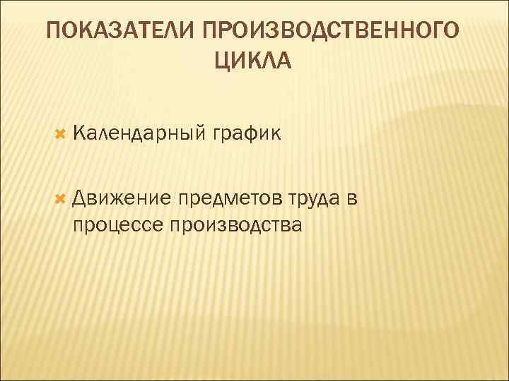 ПОКАЗАТЕЛИ ПРОИЗВОДСТВЕННОГО ЦИКЛА Календарный Движение график предметов труда в процессе производства 