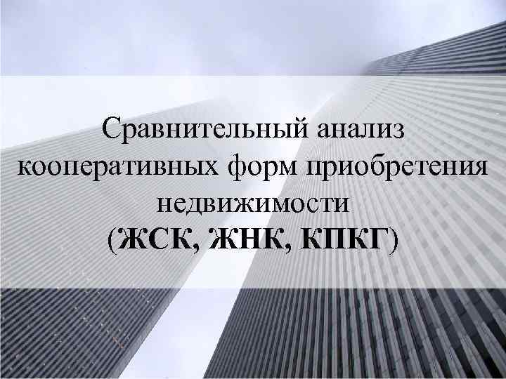 Сравнительный анализ кооперативных форм приобретения недвижимости (ЖСК, ЖНК, КПКГ) 