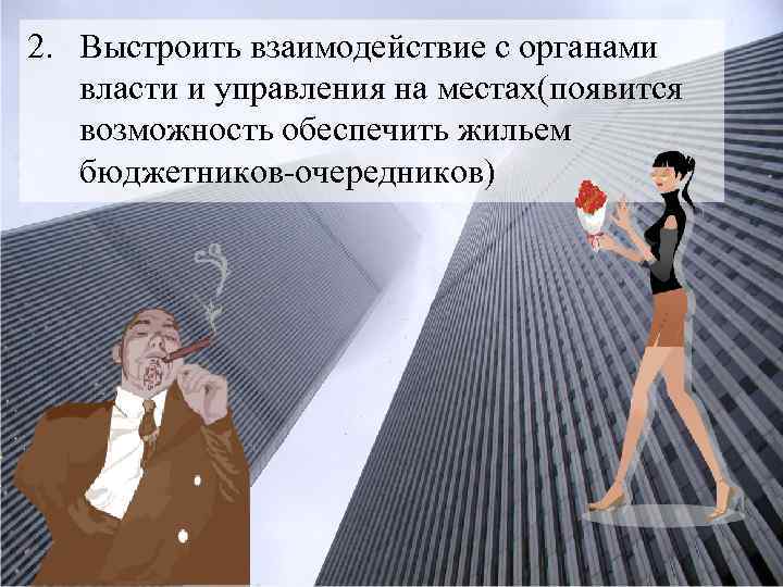 2. Выстроить взаимодействие с органами власти и управления на местах(появится возможность обеспечить жильем бюджетников-очередников)