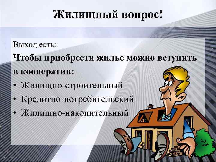 Жилищный вопрос! Выход есть: Чтобы приобрести жилье можно вступить в кооператив: • Жилищно-строительный •