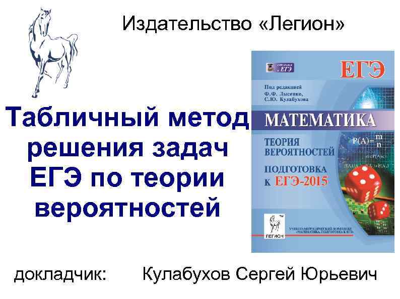 Издательство «Легион» Табличный метод решения задач ЕГЭ по теории вероятностей докладчик: Кулабухов Сергей Юрьевич