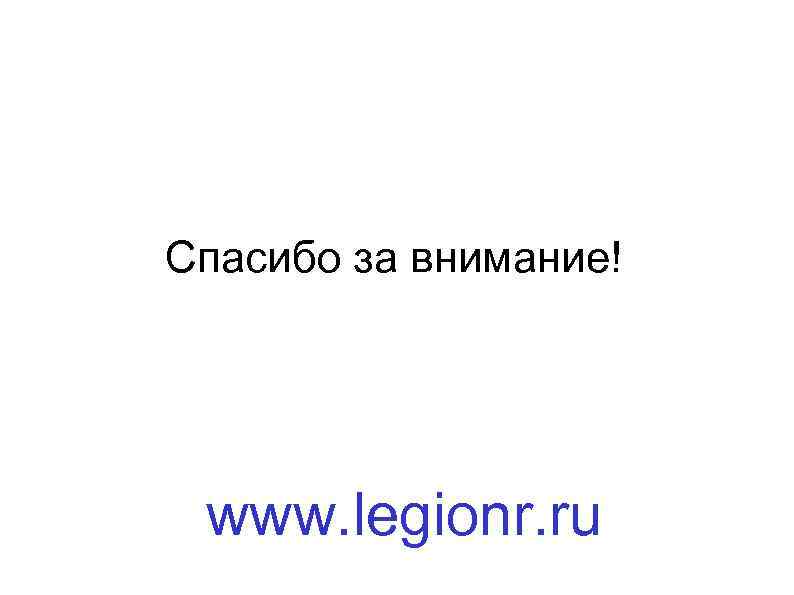 Спасибо за внимание! www. legionr. ru 