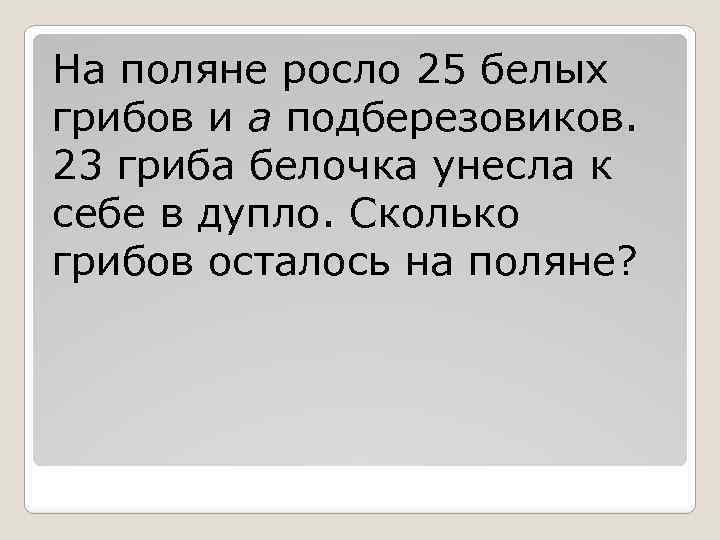 На поляне росло 25 белых грибов и a подберезовиков. 23 гриба белочка унесла к