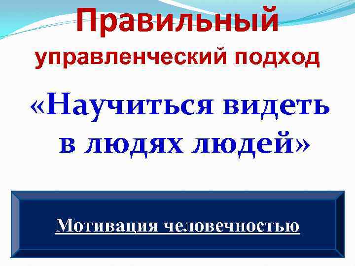 Правильный управленческий подход «Научиться видеть в людях людей» Мотивация человечностью 