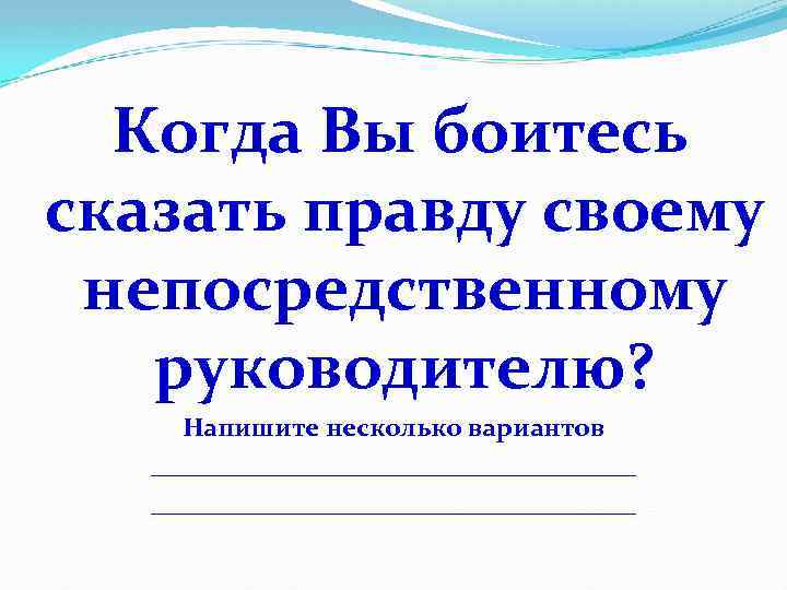  Когда Вы боитесь сказать правду своему непосредственному руководителю? Напишите несколько вариантов _____________________________________ 