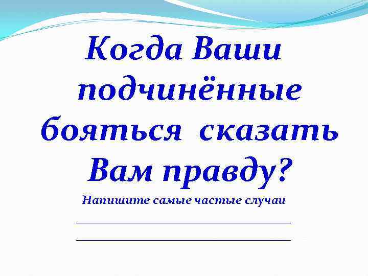 Когда Ваши подчинённые бояться сказать Вам правду? Напишите самые частые случаи ___________________________________ 