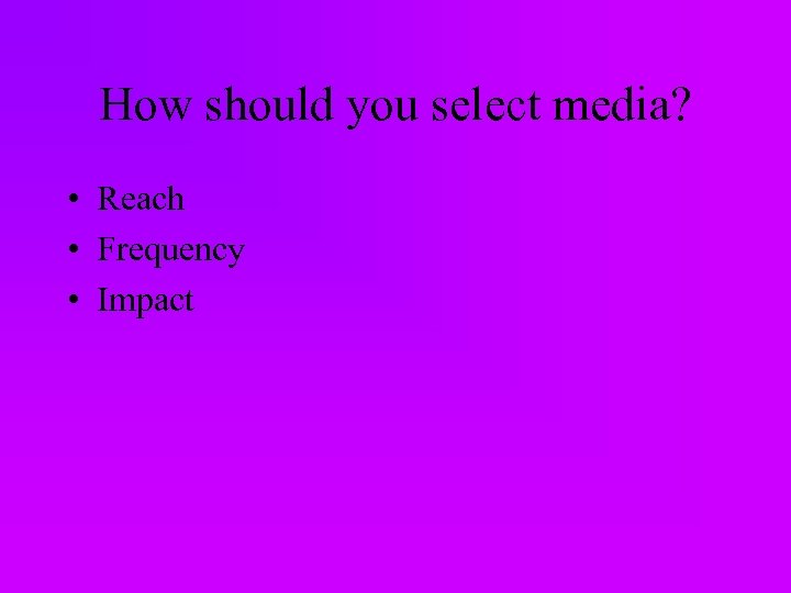 How should you select media? • Reach • Frequency • Impact 