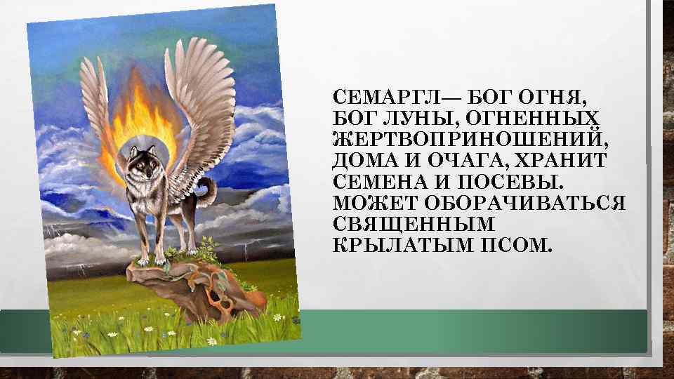 СЕМАРГЛ— БОГ ОГНЯ, БОГ ЛУНЫ, ОГНЕННЫХ ЖЕРТВОПРИНОШЕНИЙ, ДОМА И ОЧАГА, ХРАНИТ СЕМЕНА И ПОСЕВЫ.