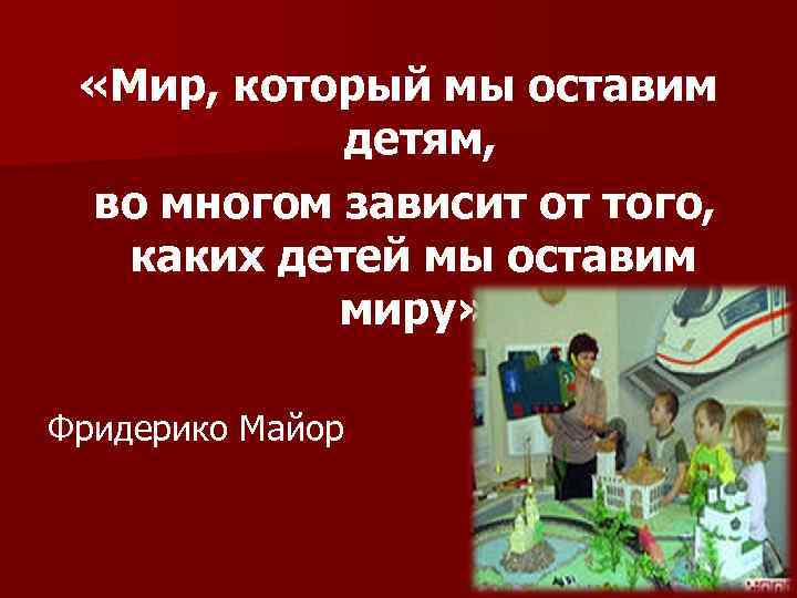  «Мир, который мы оставим детям, во многом зависит от того, каких детей мы