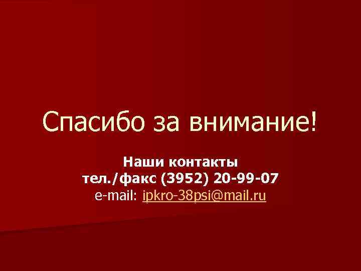 Спасибо за внимание! Наши контакты тел. /факс (3952) 20 -99 -07 e-mail: ipkro-38 psi@mail.