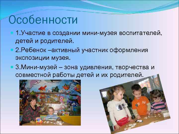 Особенности 1. Участие в создании мини-музея воспитателей, детей и родителей. 2. Ребенок –активный участник