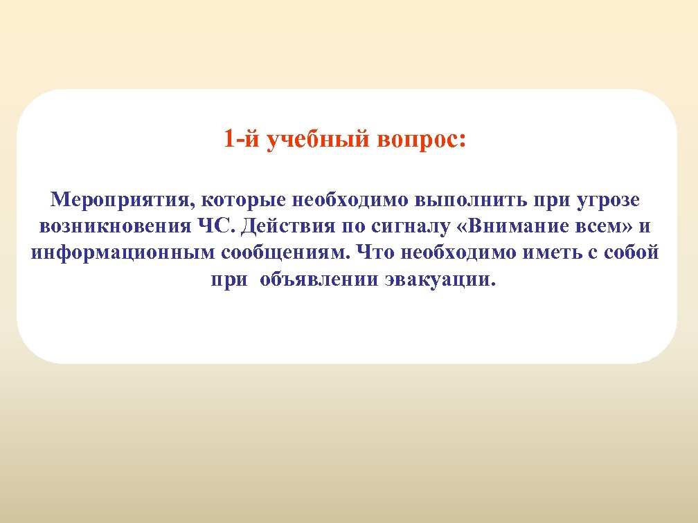 1 -й учебный вопрос: Мероприятия, которые необходимо выполнить при угрозе возникновения ЧС. Действия по