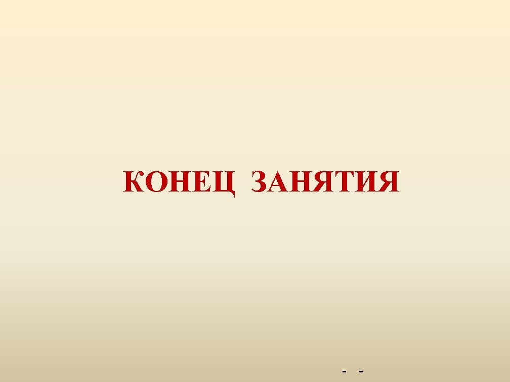 КОНЕЦ ЗАНЯТИЯ - - 