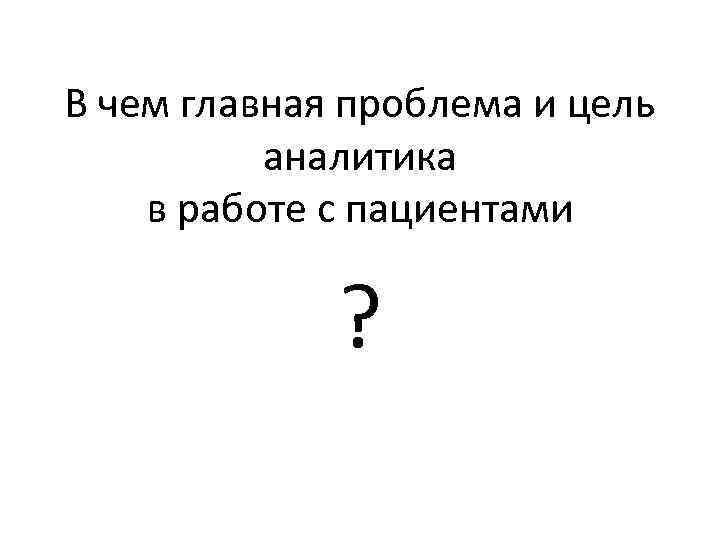 В чем главная проблема и цель аналитика в работе с пациентами ? 