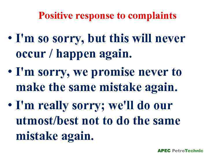 Positive response to complaints • I'm so sorry, but this will never occur /
