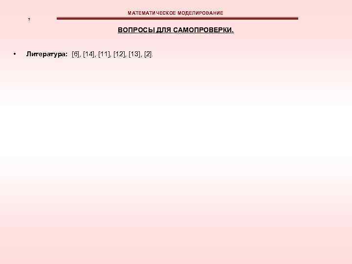 МАТЕМАТИЧЕСКОЕ МОДЕЛИРОВАНИЕ ? ВОПРОСЫ ДЛЯ САМОПРОВЕРКИ. • Литература: [6], [14], [11], [12], [13], [2].