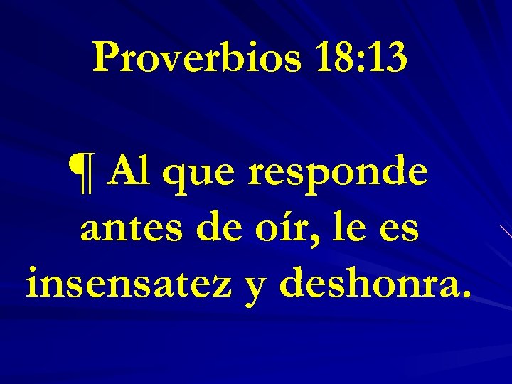 Proverbios 18: 13 ¶ Al que responde antes de oír, le es insensatez y