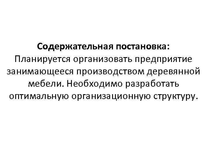 Содержательная постановка: Планируется организовать предприятие занимающееся производством деревянной мебели. Необходимо разработать оптимальную организационную структуру.