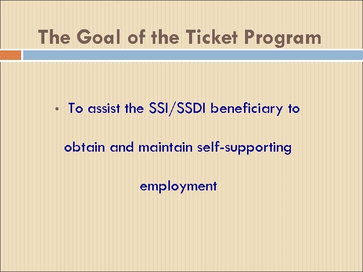 The Goal of the Ticket Program • To assist the SSI/SSDI beneficiary to obtain
