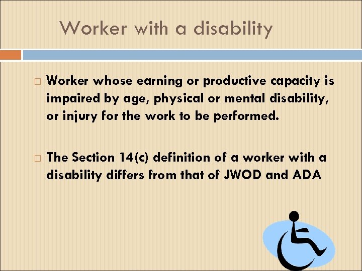 Worker with a disability Worker whose earning or productive capacity is impaired by age,
