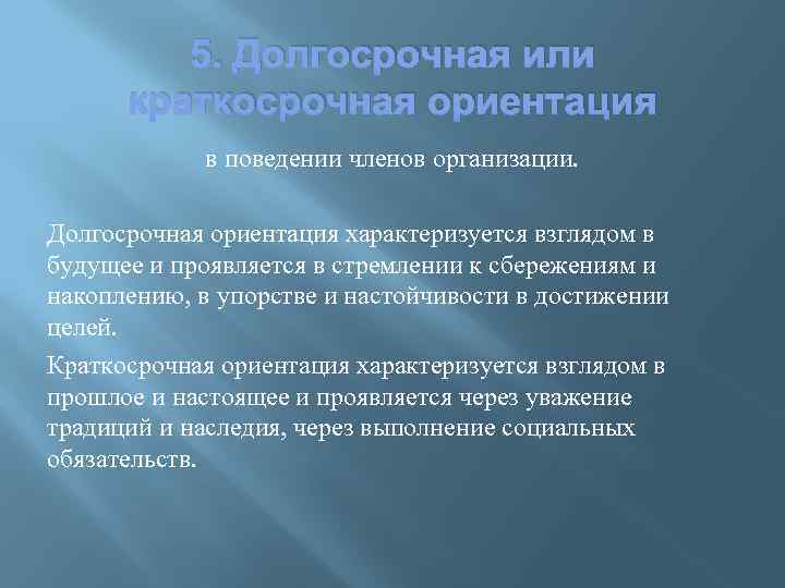 5. Долгосрочная или краткосрочная ориентация в поведении членов организации. Долгосрочная ориентация характеризуется взглядом в