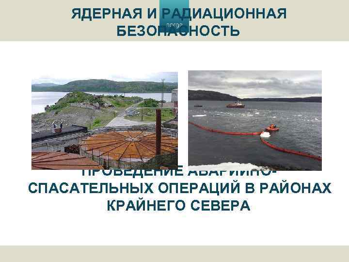 ЯДЕРНАЯ И РАДИАЦИОННАЯ БЕЗОПАСНОСТЬ ПРОВЕДЕНИЕ АВАРИЙНОСПАСАТЕЛЬНЫХ ОПЕРАЦИЙ В РАЙОНАХ КРАЙНЕГО СЕВЕРА 