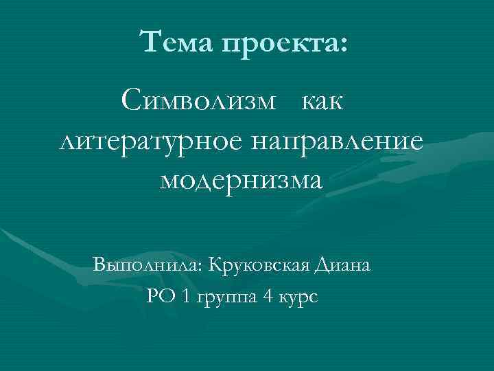 Тема проекта: Символизм как литературное направление модернизма Выполнила: Круковская Диана РО 1 группа 4
