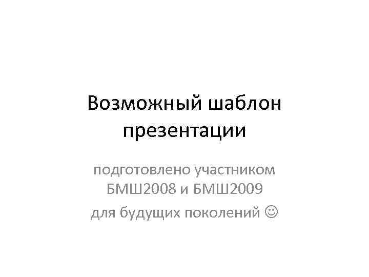 Возможный шаблон презентации подготовлено участником БМШ 2008 и БМШ 2009 для будущих поколений 