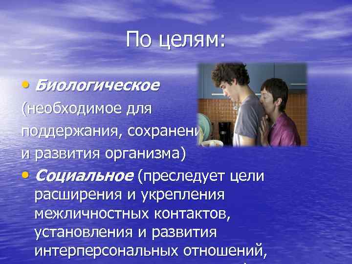 По целям: • Биологическое (необходимое для поддержания, сохранения и развития организма) • Социальное (преследует