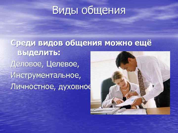 Виды общения Среди видов общения можно ещё выделить: Деловое, Целевое, Инструментальное, Личностное, духовное. 