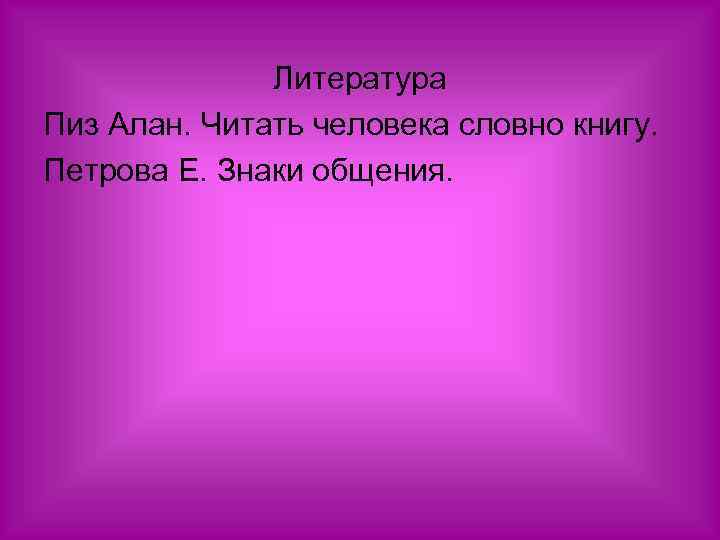 Литература Пиз Алан. Читать человека словно книгу. Петрова Е. Знаки общения. 