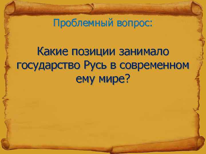 Проблемный вопрос: Какие позиции занимало государство Русь в современном ему мире? 