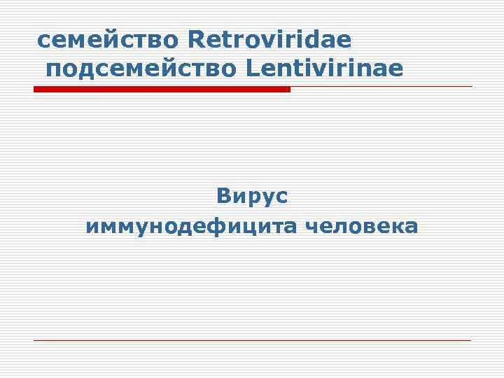 семейство Retroviridae подсемейство Lentivirinae Вирус иммунодефицита человека 