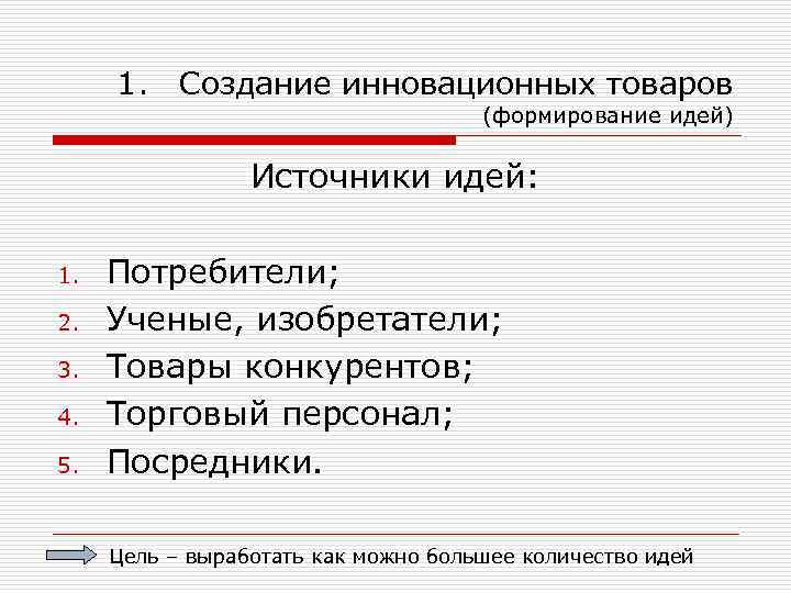 1. Создание инновационных товаров (формирование идей) Источники идей: 1. 2. 3. 4. 5. Потребители;