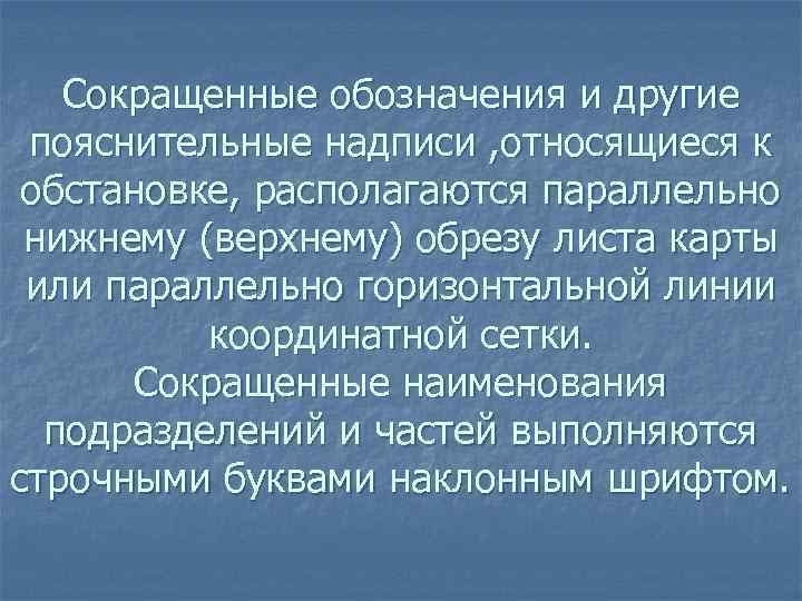 Сокращенные обозначения и другие пояснительные надписи , относящиеся к обстановке, располагаются параллельно нижнему (верхнему)