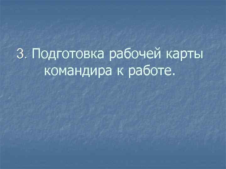 3. Подготовка рабочей карты командира к работе. 