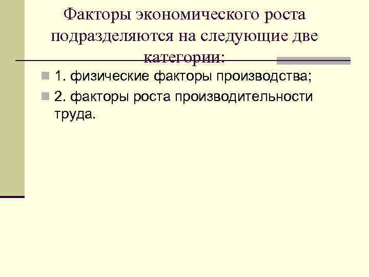 Факторы экономического роста подразделяются на следующие две категории: n 1. физические факторы производства; n